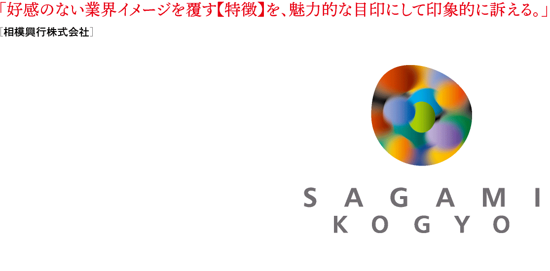 「好感のない業界イメージを覆す【特徴】を、魅力的な目印にして印象的に訴える。」 ［相模興行株式会社］