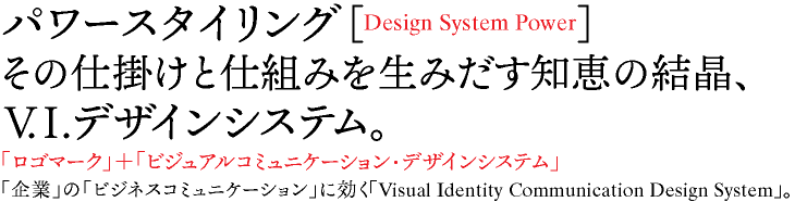 パワースタイリング［Design System Power］ その仕掛けと仕組みを生みだす知恵の結晶、 V.I.デザインシステム。