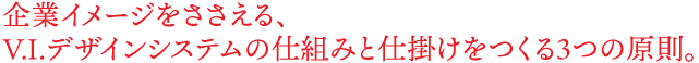 企業イメージをささえる、 V.I.デザインシステムの仕組みと仕掛けをつくる３つの原則。