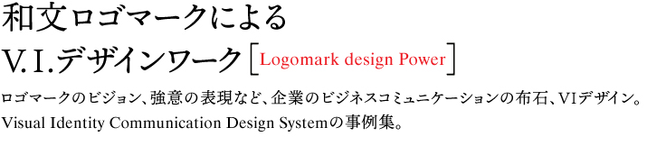 和文ロゴマークによる V.I.デザインワーク［Logomark design Power］ ロゴマークのビジョン、強意の表現など、企業のビジネスコミュニケーションの布石、VIデザイン。 Visual Identity Communication Design Systemの事例集。